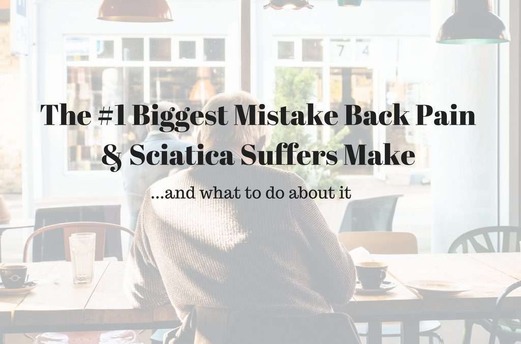 The #1 Biggest Mistake Back Pain & Sciatica Sufferers Make (…and what to do about it)