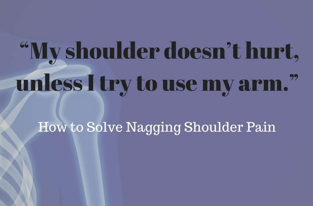 “My shoulder doesn’t hurt, unless I try to use my arm” How to Solve Nagging Shoulder Pain